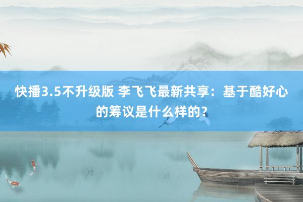 快播3.5不升级版 李飞飞最新共享：基于酷好心的筹议是什么样的？