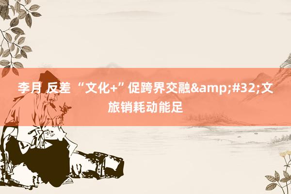 李月 反差 “文化+”促跨界交融&#32;文旅销耗动能足