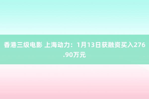 香港三级电影 上海动力：1月13日获融资买入276.90万元