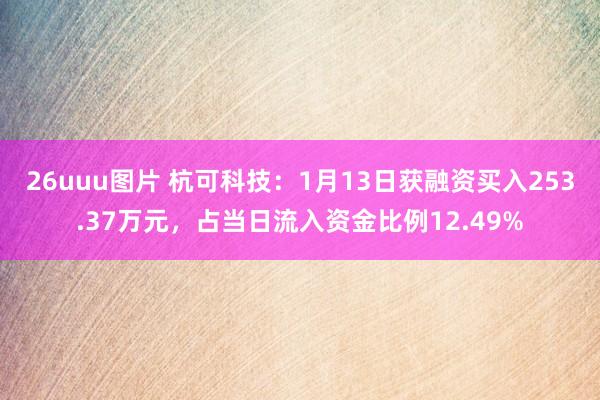 26uuu图片 杭可科技：1月13日获融资买入253.37万元，占当日流入资金比例12.49%
