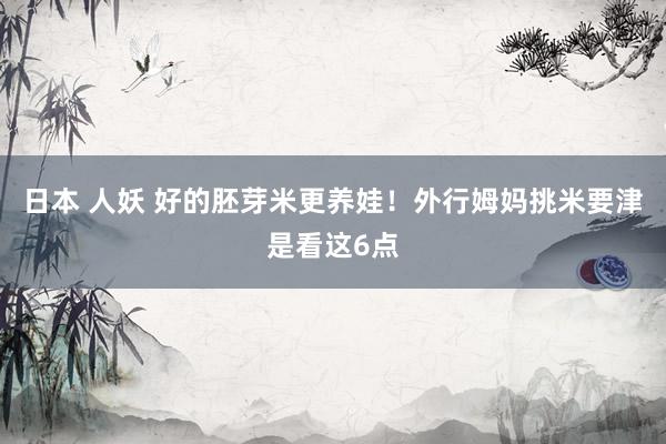 日本 人妖 好的胚芽米更养娃！外行姆妈挑米要津是看这6点