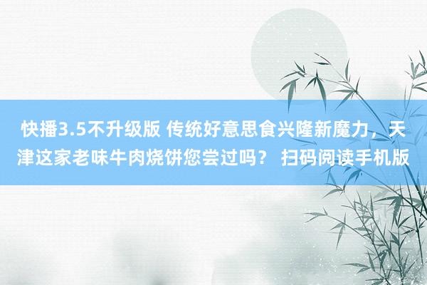 快播3.5不升级版 传统好意思食兴隆新魔力，天津这家老味牛肉烧饼您尝过吗？ 扫码阅读手机版