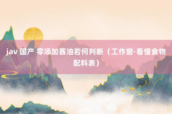 jav 国产 零添加酱油若何判断（工作窗·看懂食物配料表）
