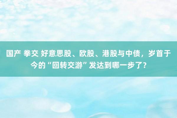 国产 拳交 好意思股、欧股、港股与中债，岁首于今的“回转交游”发达到哪一步了？