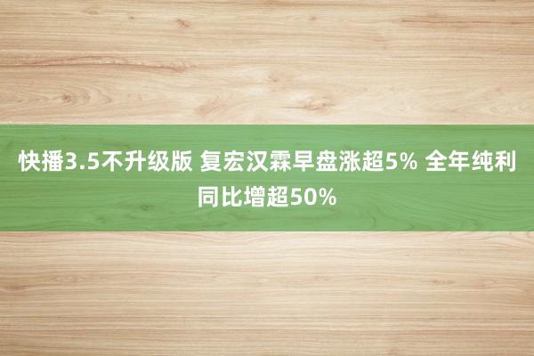 快播3.5不升级版 复宏汉霖早盘涨超5% 全年纯利同比增超50%