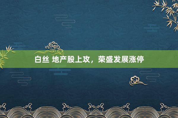 白丝 地产股上攻，荣盛发展涨停