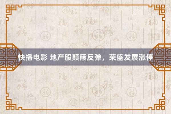 快播电影 地产股颠簸反弹，荣盛发展涨停