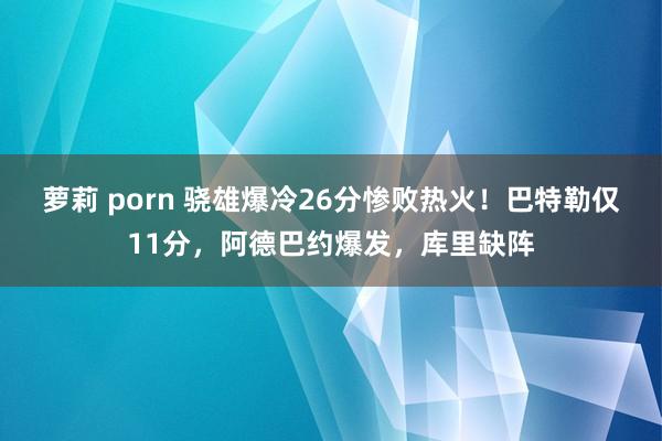 萝莉 porn 骁雄爆冷26分惨败热火！巴特勒仅11分，阿德巴约爆发，库里缺阵