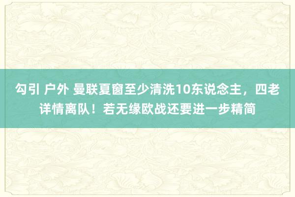 勾引 户外 曼联夏窗至少清洗10东说念主，四老详情离队！若无缘欧战还要进一步精简
