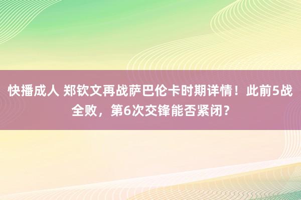快播成人 郑钦文再战萨巴伦卡时期详情！此前5战全败，第6次交锋能否紧闭？