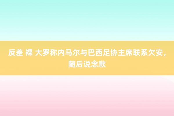 反差 裸 大罗称内马尔与巴西足协主席联系欠安，随后说念歉