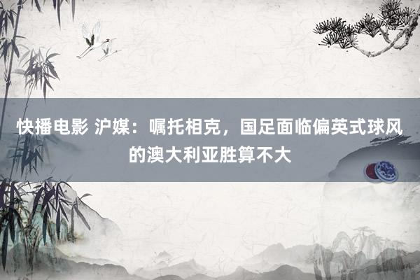 快播电影 沪媒：嘱托相克，国足面临偏英式球风的澳大利亚胜算不大