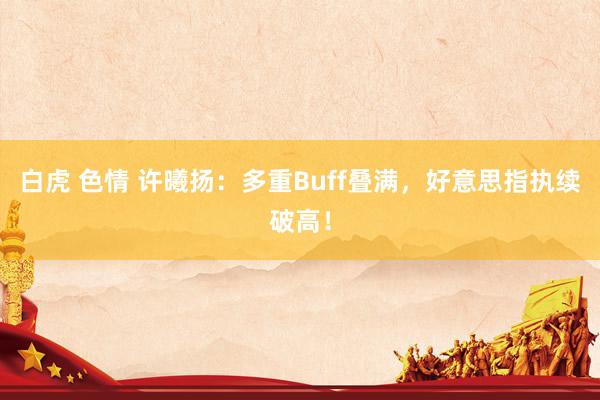 白虎 色情 许曦扬：多重Buff叠满，好意思指执续破高！