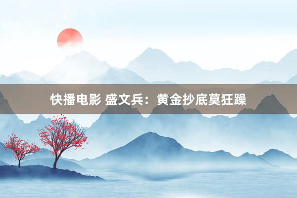 快播电影 盛文兵：黄金抄底莫狂躁