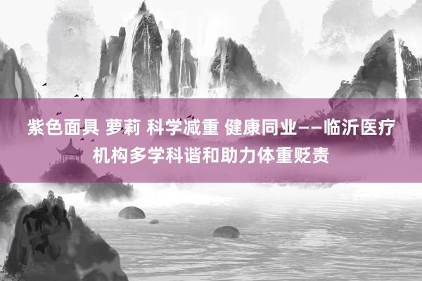紫色面具 萝莉 科学减重 健康同业——临沂医疗机构多学科谐和助力体重贬责
