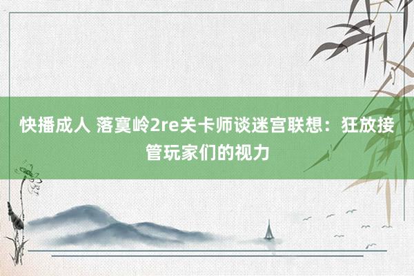快播成人 落寞岭2re关卡师谈迷宫联想：狂放接管玩家们的视力
