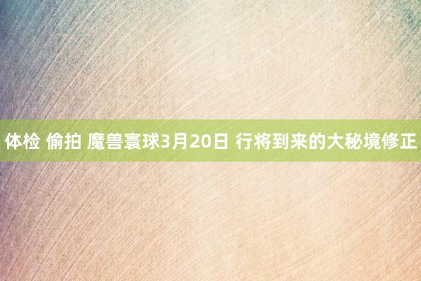 体检 偷拍 魔兽寰球3月20日 行将到来的大秘境修正