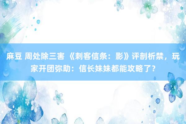 麻豆 周处除三害 《刺客信条：影》评剖析禁，玩家开团弥助：信长妹妹都能攻略了？