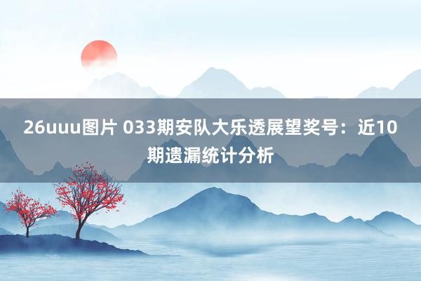 26uuu图片 033期安队大乐透展望奖号：近10期遗漏统计分析