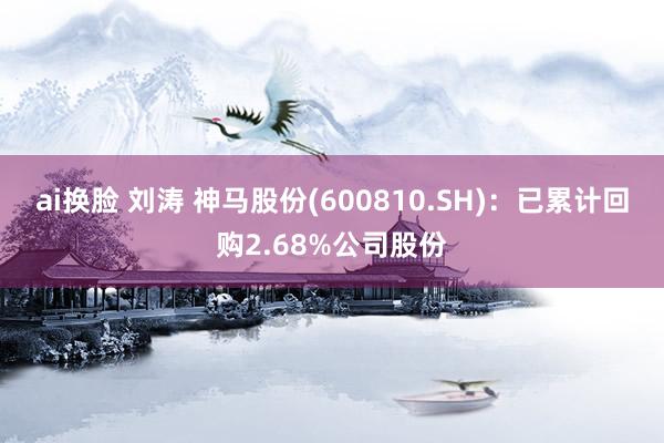 ai换脸 刘涛 神马股份(600810.SH)：已累计回购2.68%公司股份