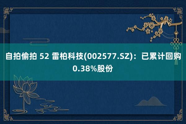 自拍偷拍 52 雷柏科技(002577.SZ)：已累计回购0.38%股份