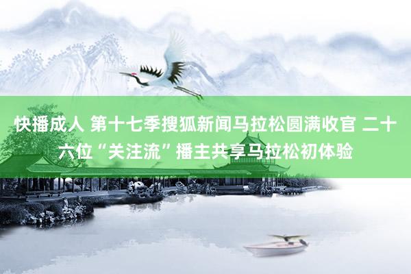 快播成人 第十七季搜狐新闻马拉松圆满收官 二十六位“关注流”播主共享马拉松初体验