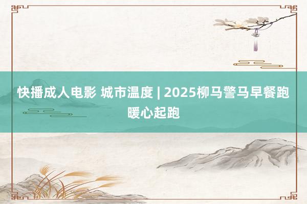 快播成人电影 城市温度 | 2025柳马警马早餐跑暖心起跑