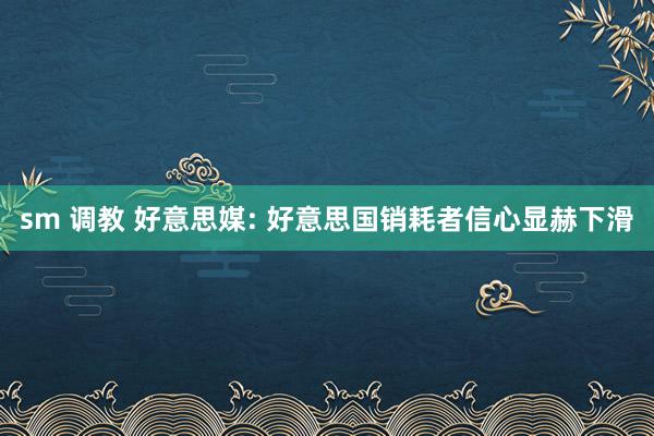 sm 调教 好意思媒: 好意思国销耗者信心显赫下滑