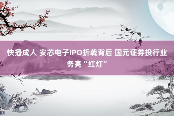 快播成人 安芯电子IPO折戟背后 国元证券投行业务亮“红灯”