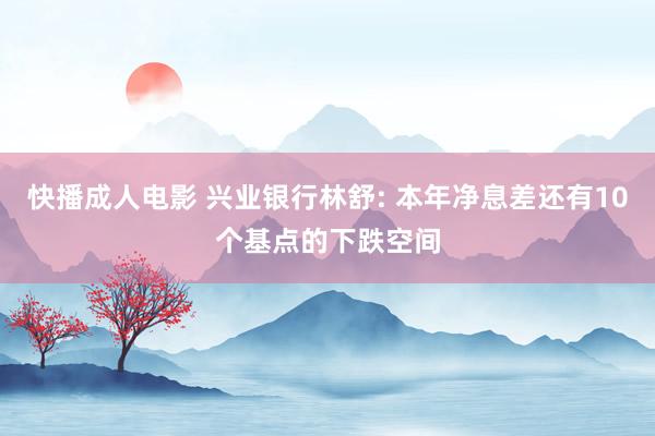 快播成人电影 兴业银行林舒: 本年净息差还有10个基点的下跌空间