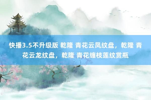 快播3.5不升级版 乾隆 青花云凤纹盘，乾隆 青花云龙纹盘，乾隆 青花缠枝莲纹赏瓶