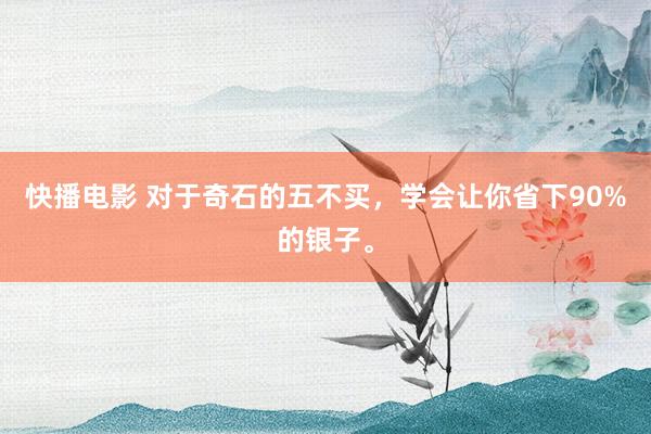 快播电影 对于奇石的五不买，学会让你省下90%的银子。