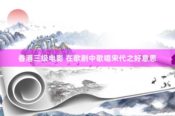 香港三级电影 在歌剧中歌唱宋代之好意思