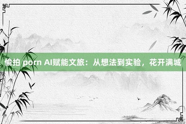 偷拍 porn AI赋能文旅：从想法到实验，花开满城