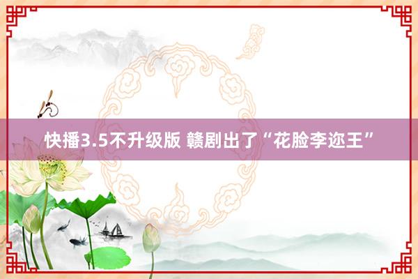 快播3.5不升级版 赣剧出了“花脸李迩王”