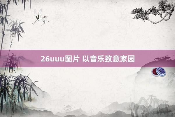 26uuu图片 以音乐致意家园
