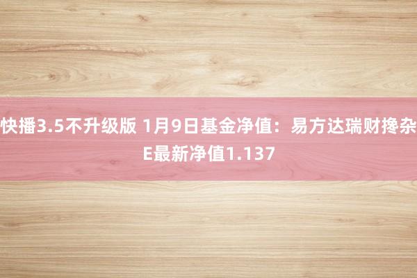 快播3.5不升级版 1月9日基金净值：易方达瑞财搀杂E最新净值1.137