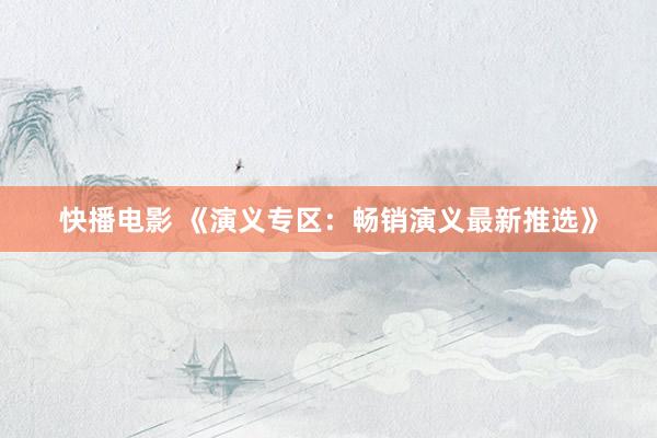 快播电影 《演义专区：畅销演义最新推选》