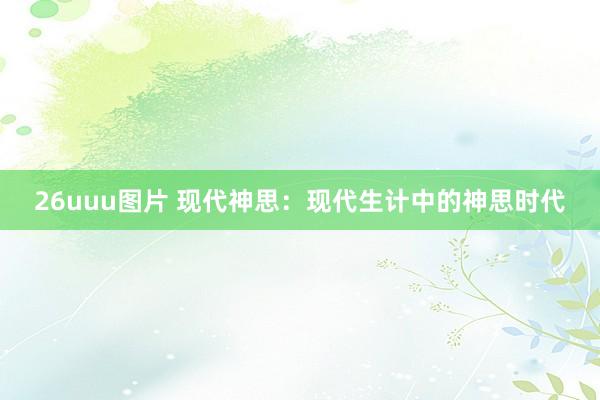 26uuu图片 现代神思：现代生计中的神思时代