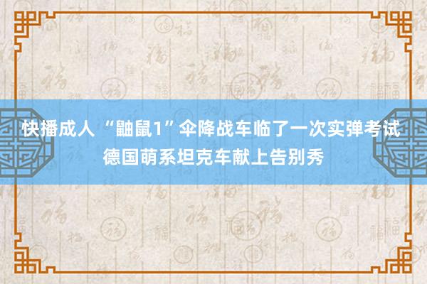 快播成人 “鼬鼠1”伞降战车临了一次实弹考试 德国萌系坦克车献上告别秀