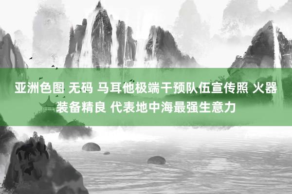 亚洲色图 无码 马耳他极端干预队伍宣传照 火器装备精良 代表地中海最强生意力