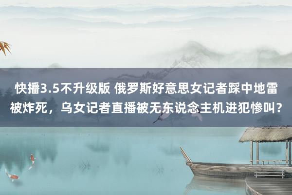 快播3.5不升级版 俄罗斯好意思女记者踩中地雷被炸死，乌女记者直播被无东说念主机进犯惨叫？