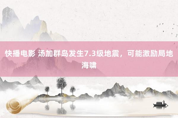 快播电影 汤加群岛发生7.3级地震，可能激励局地海啸