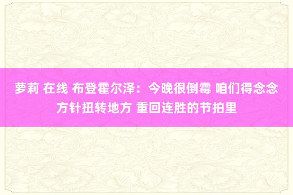 萝莉 在线 布登霍尔泽：今晚很倒霉 咱们得念念方针扭转地方 重回连胜的节拍里