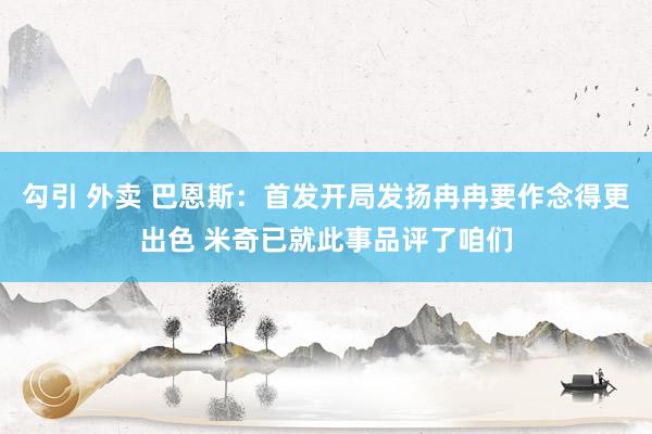勾引 外卖 巴恩斯：首发开局发扬冉冉要作念得更出色 米奇已就此事品评了咱们