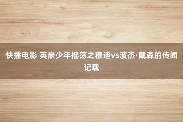 快播电影 英豪少年摇荡之穆迪vs波杰·戴森的传闻记载