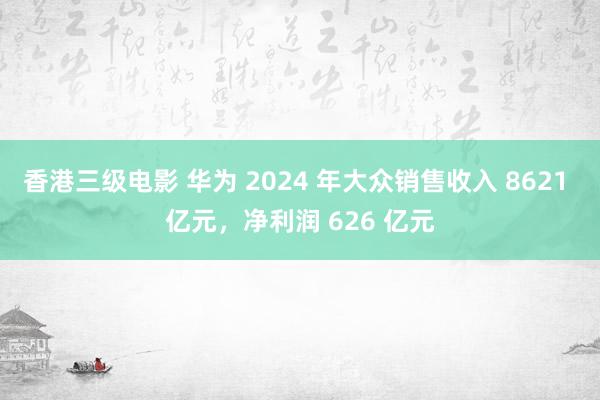 香港三级电影 华为 2024 年大众销售收入 8621 亿元，净利润 626 亿元