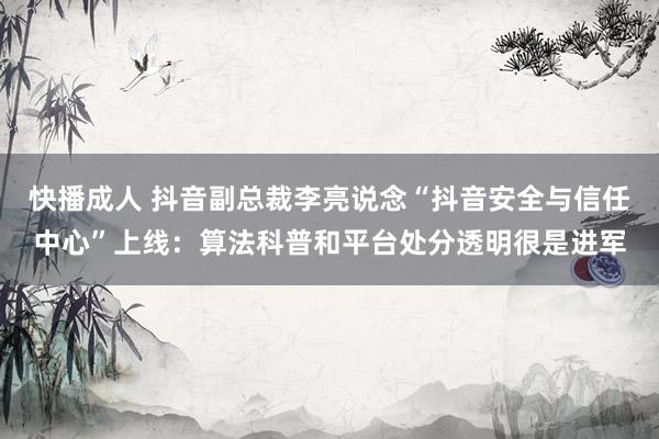 快播成人 抖音副总裁李亮说念“抖音安全与信任中心”上线：算法科普和平台处分透明很是进军