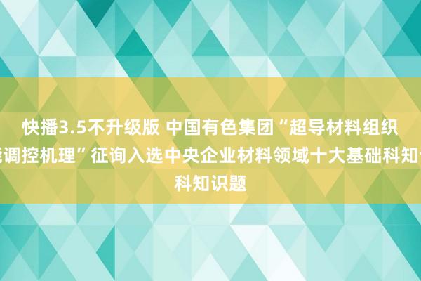 快播3.5不升级版 中国有色集团“超导材料组织性能调控机理”征询入选中央企业材料领域十大基础科知识题