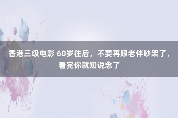 香港三级电影 60岁往后，不要再跟老伴吵架了，看完你就知说念了
